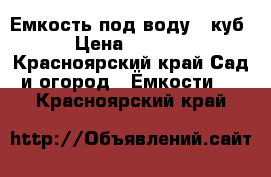 Емкость под воду 1 куб › Цена ­ 7 000 - Красноярский край Сад и огород » Ёмкости   . Красноярский край